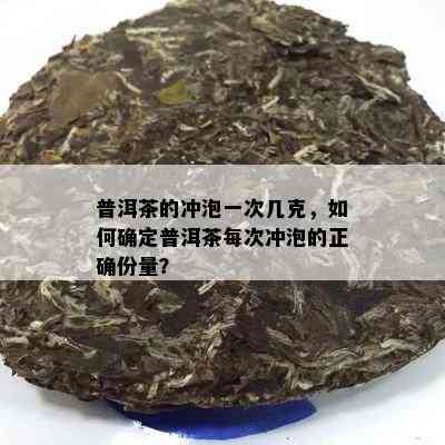 普洱茶的冲泡一次几克，如何确定普洱茶每次冲泡的正确份量？