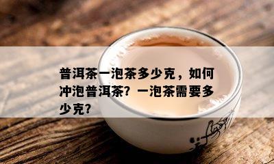 普洱茶一泡茶多少克，如何冲泡普洱茶？一泡茶需要多少克？