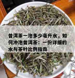 普洱茶一泡多少毫升水，如何冲泡普洱茶：一份详细的水与茶叶比例指南