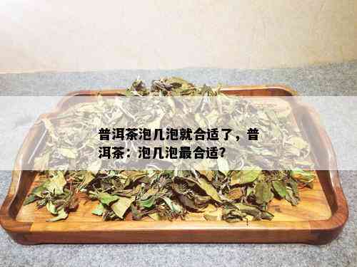 普洱茶泡几泡就合适了，普洱茶：泡几泡最合适？