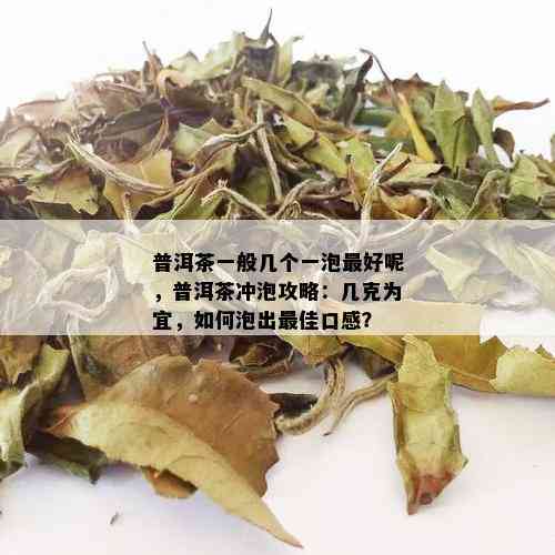 普洱茶一般几个一泡更好呢，普洱茶冲泡攻略：几克为宜，如何泡出更佳口感？