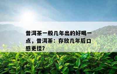 普洱茶一般几年出的好喝一点，普洱茶：存放几年后口感更佳？