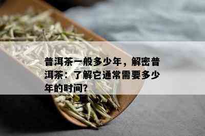 普洱茶一般多少年，解密普洱茶：了解它通常需要多少年的时间？