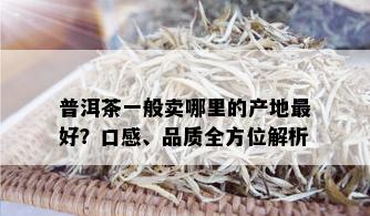 普洱茶一般卖哪里的产地更好？口感、品质全方位解析