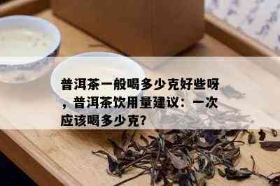 普洱茶一般喝多少克好些呀，普洱茶饮用量建议：一次应该喝多少克？