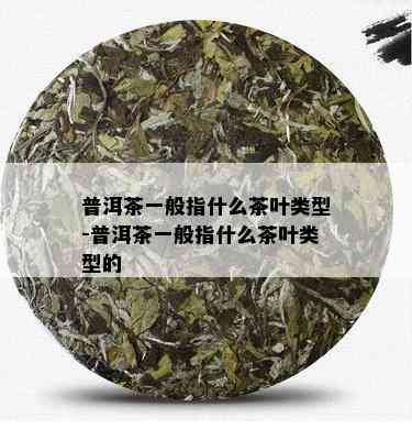 普洱茶一般指什么茶叶类型-普洱茶一般指什么茶叶类型的