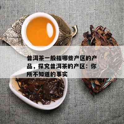 普洱茶一般指哪些产区的产品，探究普洱茶的产区：你所不知道的事实