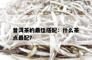 普洱茶的更佳搭配：什么茶点最配？