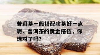 普洱茶一般搭配啥茶好一点呢，普洱茶的黄金搭档，你选对了吗？