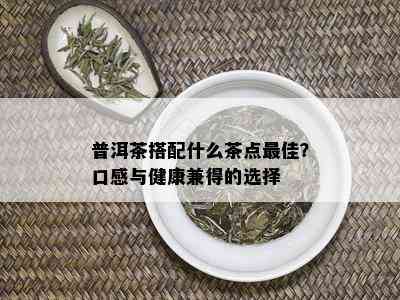 普洱茶搭配什么茶点更佳？口感与健康兼得的选择