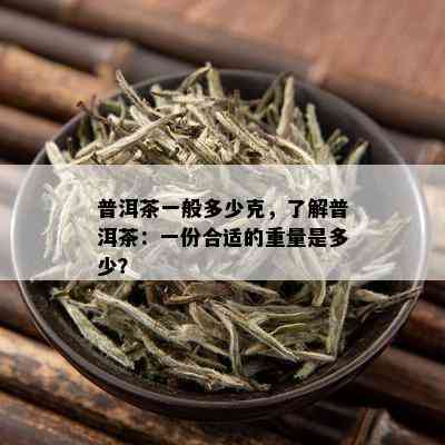 普洱茶一般多少克，了解普洱茶：一份合适的重量是多少？