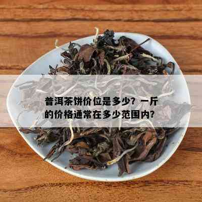 普洱茶饼价位是多少？一斤的价格通常在多少范围内？