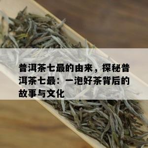 普洱茶七最的由来，探秘普洱茶七最：一泡好茶背后的故事与文化