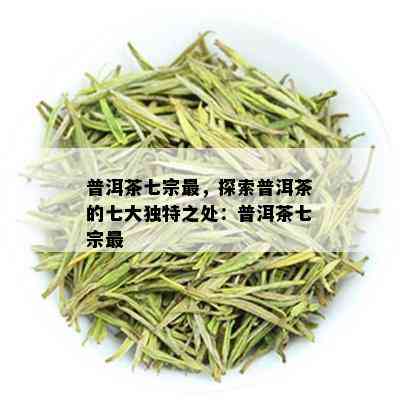 普洱茶七宗最，探索普洱茶的七大独特之处：普洱茶七宗最