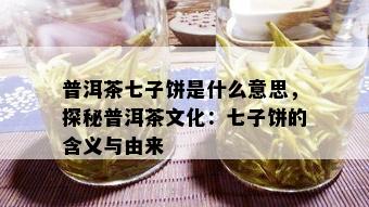 普洱茶七子饼是什么意思，探秘普洱茶文化：七子饼的含义与由来