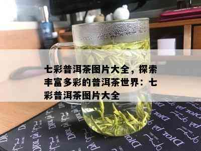 七彩普洱茶图片大全，探索丰富多彩的普洱茶世界：七彩普洱茶图片大全