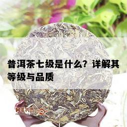 普洱茶七级是什么？详解其等级与品质