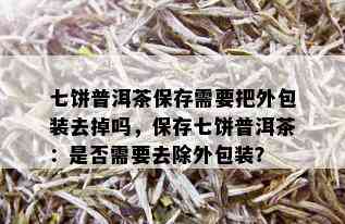 七饼普洱茶保存需要把外包装去掉吗，保存七饼普洱茶：是否需要去除外包装？