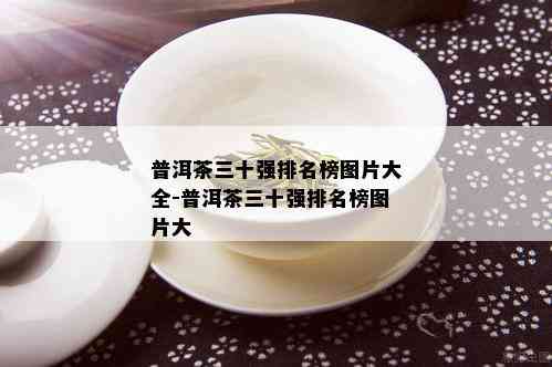 普洱茶三十强排名榜图片大全-普洱茶三十强排名榜图片大