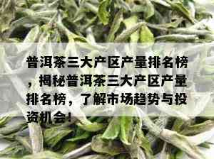 普洱茶三大产区产量排名榜，揭秘普洱茶三大产区产量排名榜，了解市场趋势与投资机会！