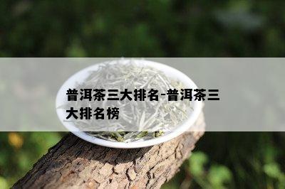 普洱茶三大排名-普洱茶三大排名榜