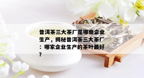 普洱茶三大茶厂是哪些企业生产，揭秘普洱茶三大茶厂：哪家企业生产的茶叶更好？