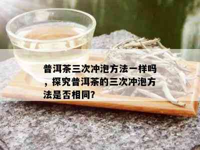 普洱茶三次冲泡方法一样吗，探究普洱茶的三次冲泡方法是否相同？