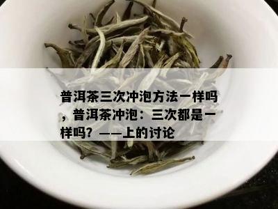 普洱茶三次冲泡方法一样吗，普洱茶冲泡：三次都是一样吗？——上的讨论