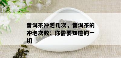 普洱茶冲泡几次，普洱茶的冲泡次数：你需要知道的一切