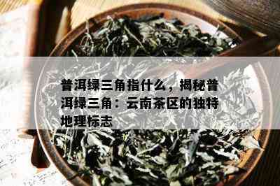 普洱绿三角指什么，揭秘普洱绿三角：云南茶区的独特地理标志