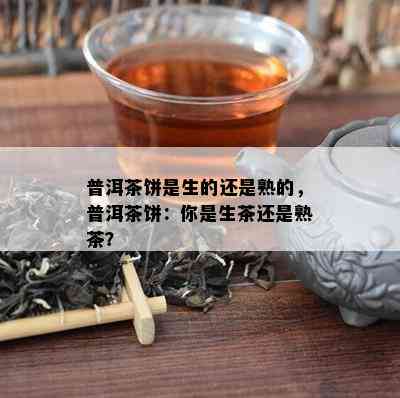 普洱茶饼是生的还是熟的，普洱茶饼：你是生茶还是熟茶？