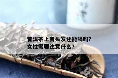 普洱茶上有头发还能喝吗？女性需要注意什么？