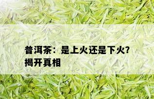 普洱茶：是上火还是下火？揭开真相