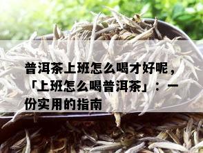 普洱茶上班怎么喝才好呢，「上班怎么喝普洱茶」：一份实用的指南