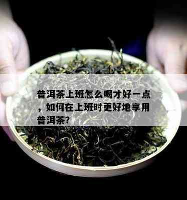 普洱茶上班怎么喝才好一点，如何在上班时更好地享用普洱茶？