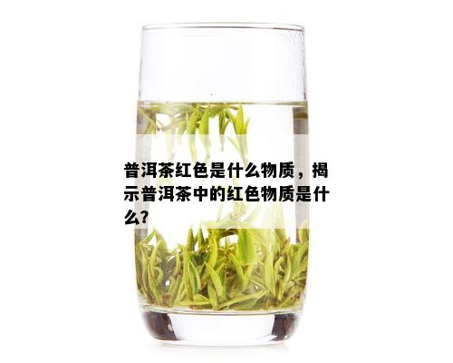 普洱茶红色是什么物质，揭示普洱茶中的红色物质是什么？