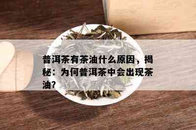 普洱茶有茶油什么原因，揭秘：为何普洱茶中会出现茶油？