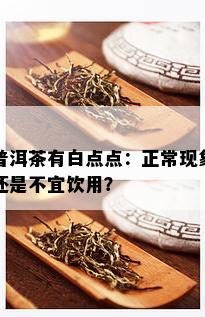 普洱茶有白点点：正常现象还是不宜饮用？