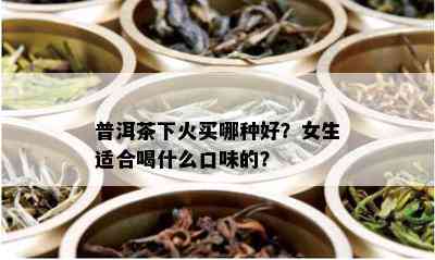 普洱茶下火买哪种好？女生适合喝什么口味的？