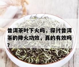 普洱茶叶下火吗，探讨普洱茶的降火功效，真的有效吗？