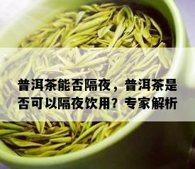 普洱茶能否隔夜，普洱茶是否可以隔夜饮用？专家解析