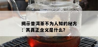 揭示普洱茶不为人知的秘方：其真正含义是什么？