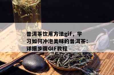 普洱茶饮用方法gif，学习如何冲泡美味的普洱茶：详细步骤GIF教程