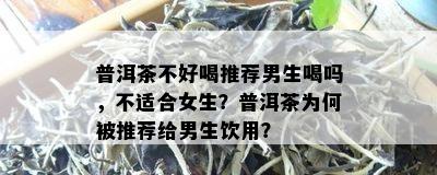 普洱茶不好喝推荐男生喝吗，不适合女生？普洱茶为何被推荐给男生饮用？