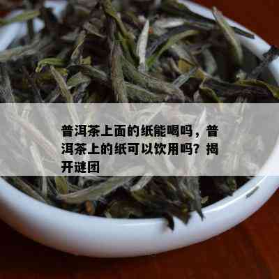 普洱茶上面的纸能喝吗，普洱茶上的纸可以饮用吗？揭开谜团