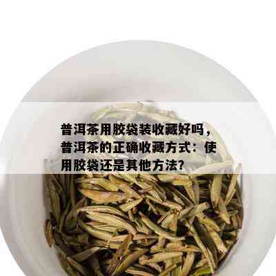 普洱茶用胶袋装收藏好吗，普洱茶的正确收藏方式：使用胶袋还是其他方法？