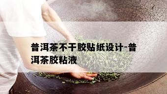 普洱茶不干胶贴纸设计-普洱茶胶粘液