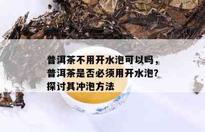 普洱茶不用开水泡可以吗，普洱茶是否必须用开水泡？探讨其冲泡方法