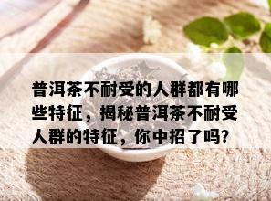 普洱茶不耐受的人群都有哪些特征，揭秘普洱茶不耐受人群的特征，你中招了吗？