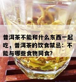 普洱茶不能和什么东西一起吃，普洱茶的饮食禁忌：不能与哪些食物同食？